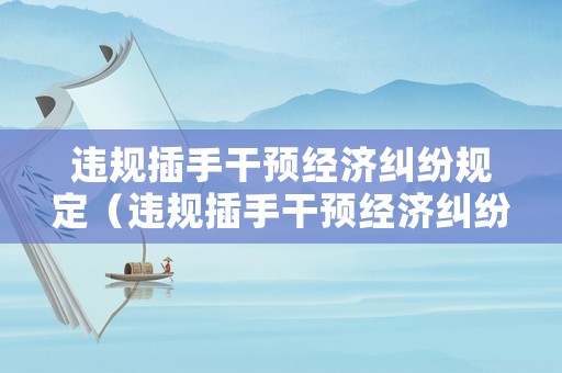 違規(guī)插手干預(yù)經(jīng)濟(jì)糾紛規(guī)定（違規(guī)插手干預(yù)經(jīng)濟(jì)糾紛問題的認(rèn)識）