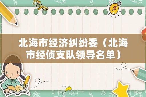 北海市經(jīng)濟(jì)糾紛委（北海市經(jīng)偵支隊(duì)領(lǐng)導(dǎo)名單）