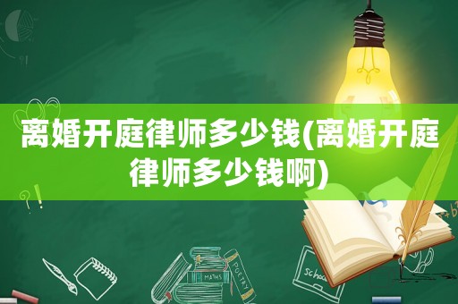 離婚開庭律師多少錢(離婚開庭律師多少錢啊)