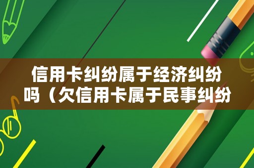 信用卡糾紛屬于經(jīng)濟糾紛嗎（欠信用卡屬于民事糾紛嗎）