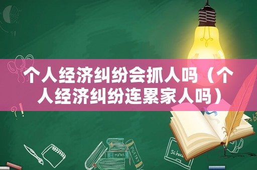 個(gè)人經(jīng)濟(jì)糾紛會(huì)抓人嗎（個(gè)人經(jīng)濟(jì)糾紛連累家人嗎）