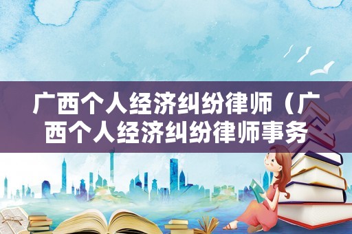廣西個(gè)人經(jīng)濟(jì)糾紛律師（廣西個(gè)人經(jīng)濟(jì)糾紛律師事務(wù)所）