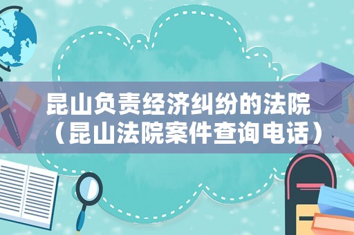 昆山負(fù)責(zé)經(jīng)濟(jì)糾紛的法院（昆山法院案件查詢電話）
