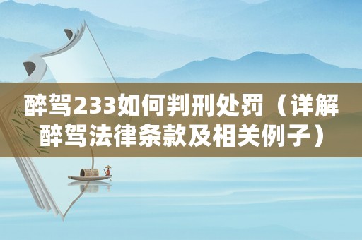 醉駕233如何判刑處罰（詳解醉駕法律條款及相關(guān)例子）