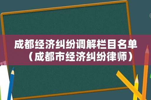 成都經(jīng)濟(jì)糾紛調(diào)解欄目名單（成都市經(jīng)濟(jì)糾紛律師）