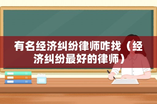有名經(jīng)濟(jì)糾紛律師咋找（經(jīng)濟(jì)糾紛最好的律師）