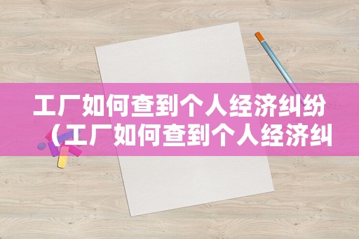 工廠如何查到個(gè)人經(jīng)濟(jì)糾紛（工廠如何查到個(gè)人經(jīng)濟(jì)糾紛記錄）