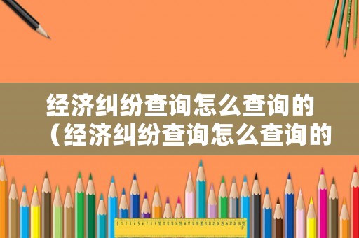 經(jīng)濟(jì)糾紛查詢(xún)?cè)趺床樵?xún)的（經(jīng)濟(jì)糾紛查詢(xún)?cè)趺床樵?xún)的出來(lái)）