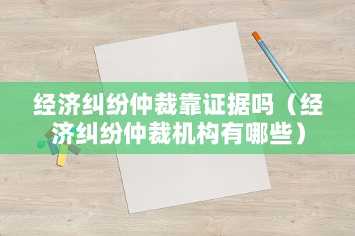 經(jīng)濟糾紛仲裁靠證據(jù)嗎（經(jīng)濟糾紛仲裁機構有哪些）