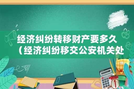 經(jīng)濟(jì)糾紛轉(zhuǎn)移財(cái)產(chǎn)要多久（經(jīng)濟(jì)糾紛移交公安機(jī)關(guān)處理期限是多久）