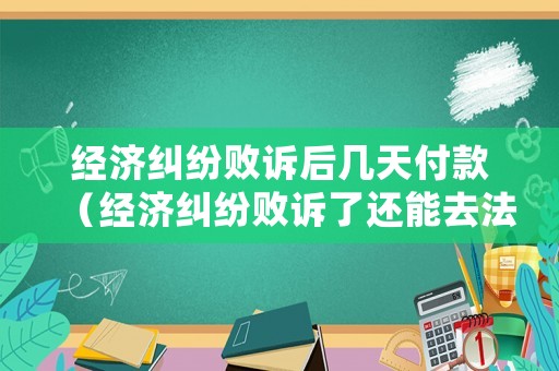 經(jīng)濟糾紛敗訴后幾天付款（經(jīng)濟糾紛敗訴了還能去法院調(diào)解嗎）