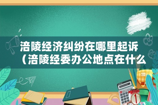 涪陵經(jīng)濟(jì)糾紛在哪里起訴（涪陵經(jīng)委辦公地點(diǎn)在什么地方）