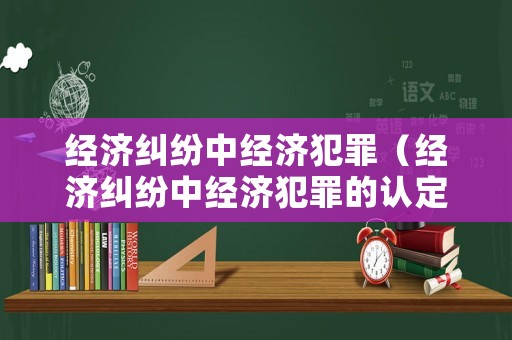 經(jīng)濟(jì)糾紛中經(jīng)濟(jì)犯罪（經(jīng)濟(jì)糾紛中經(jīng)濟(jì)犯罪的認(rèn)定）
