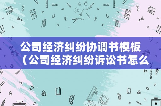 公司經(jīng)濟(jì)糾紛協(xié)調(diào)書模板（公司經(jīng)濟(jì)糾紛訴訟書怎么寫）