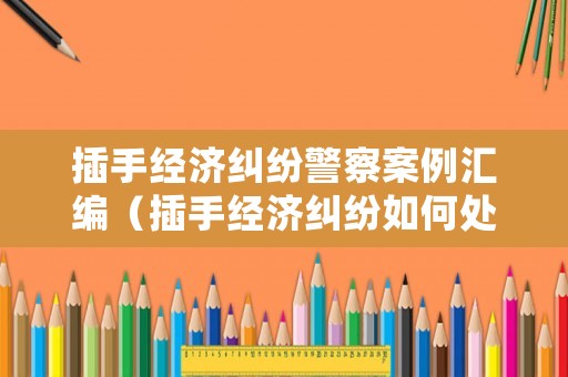 插手經(jīng)濟(jì)糾紛警察案例匯編（插手經(jīng)濟(jì)糾紛如何處理）