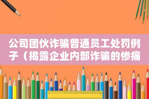 公司團伙詐騙普通員工處罰例子（揭露企業(yè)內部詐騙的慘痛后果）