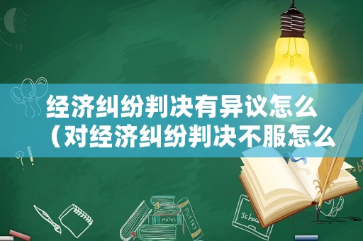 經(jīng)濟(jì)糾紛判決有異議怎么（對經(jīng)濟(jì)糾紛判決不服怎么申訴）