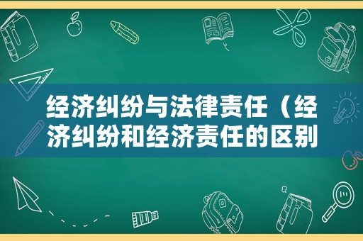 經(jīng)濟(jì)糾紛與法律責(zé)任（經(jīng)濟(jì)糾紛和經(jīng)濟(jì)責(zé)任的區(qū)別）