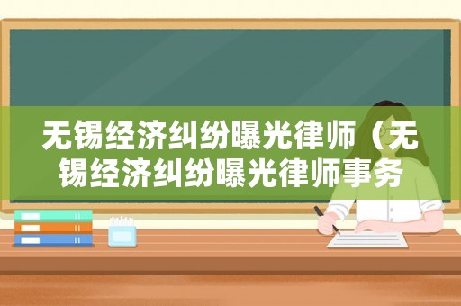 無(wú)錫經(jīng)濟(jì)糾紛曝光律師（無(wú)錫經(jīng)濟(jì)糾紛曝光律師事務(wù)所）
