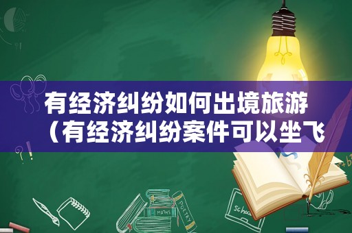 有經(jīng)濟(jì)糾紛如何出境旅游（有經(jīng)濟(jì)糾紛案件可以坐飛機(jī)嗎）