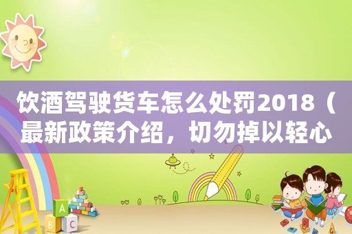 飲酒駕駛貨車怎么處罰2018（最新政策介紹，切勿掉以輕心）
