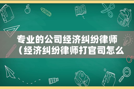 專業(yè)的公司經(jīng)濟(jì)糾紛律師（經(jīng)濟(jì)糾紛律師打官司怎么收費(fèi)標(biāo)準(zhǔn)）
