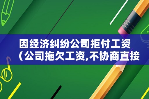 因經(jīng)濟(jì)糾紛公司拒付工資（公司拖欠工資,不協(xié)商直接去仲裁有問(wèn)題嗎）
