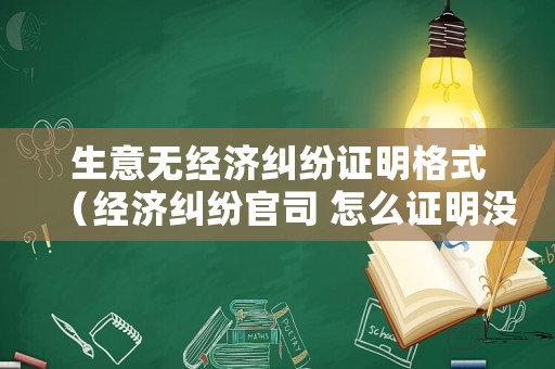 生意無經(jīng)濟糾紛證明格式（經(jīng)濟糾紛官司 怎么證明沒有經(jīng)濟來源）