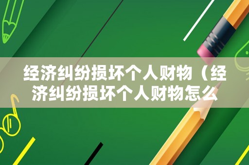 經(jīng)濟糾紛損壞個人財物（經(jīng)濟糾紛損壞個人財物怎么辦）