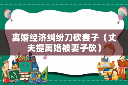 離婚經(jīng)濟(jì)糾紛刀砍妻子（丈夫提離婚被妻子砍）