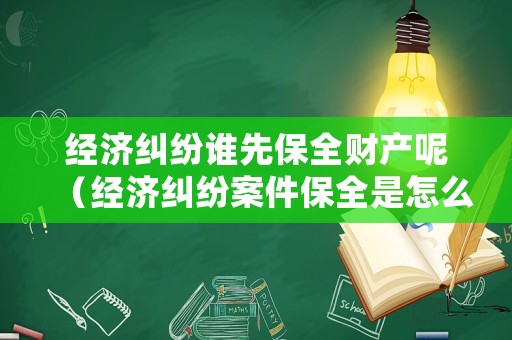 經(jīng)濟(jì)糾紛誰先保全財(cái)產(chǎn)呢（經(jīng)濟(jì)糾紛案件保全是怎么回事）