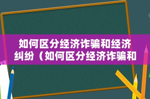 如何區(qū)分經(jīng)濟詐騙和經(jīng)濟糾紛（如何區(qū)分經(jīng)濟詐騙和經(jīng)濟糾紛的區(qū)別）