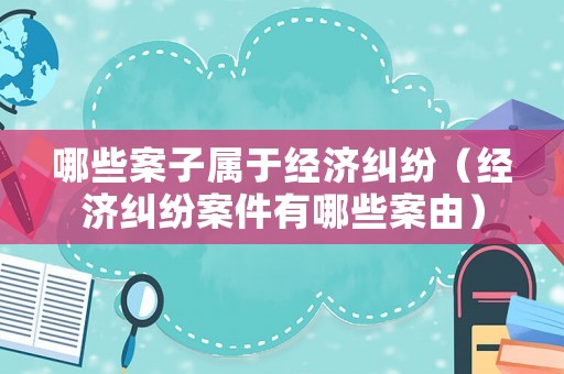 哪些案子屬于經(jīng)濟糾紛（經(jīng)濟糾紛案件有哪些案由）