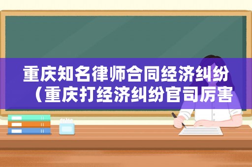 重慶知名律師合同經(jīng)濟(jì)糾紛（重慶打經(jīng)濟(jì)糾紛官司厲害的律師）