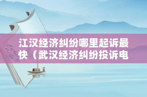 江漢經(jīng)濟(jì)糾紛哪里起訴最快（武漢經(jīng)濟(jì)糾紛投訴電話）