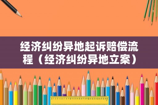 經(jīng)濟(jì)糾紛異地起訴賠償流程（經(jīng)濟(jì)糾紛異地立案）