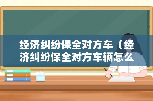 經(jīng)濟糾紛保全對方車（經(jīng)濟糾紛保全對方車輛怎么辦）