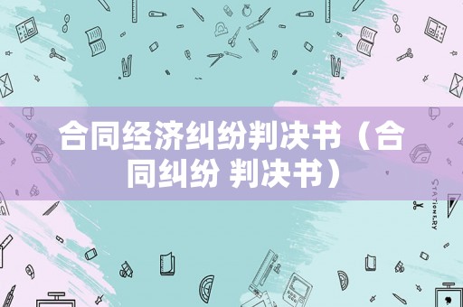 合同經濟糾紛判決書（合同糾紛 判決書）