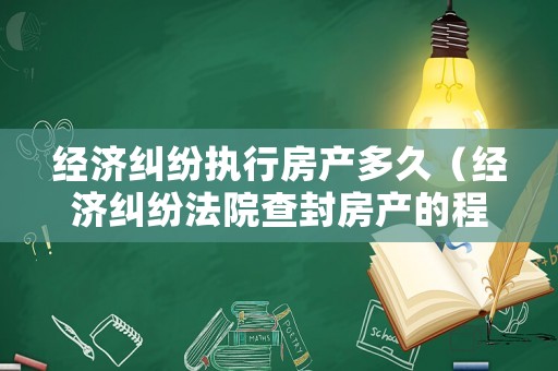 經濟糾紛執(zhí)行房產多久（經濟糾紛法院查封房產的程序）