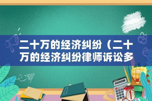 二十萬(wàn)的經(jīng)濟(jì)糾紛（二十萬(wàn)的經(jīng)濟(jì)糾紛律師訴訟多少）