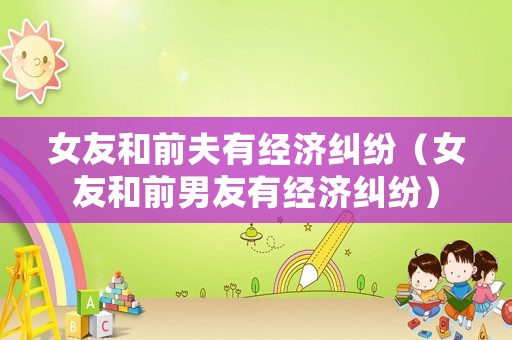 女友和前夫有經(jīng)濟(jì)糾紛（女友和前男友有經(jīng)濟(jì)糾紛）