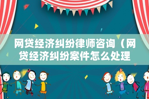 網(wǎng)貸經(jīng)濟糾紛律師咨詢（網(wǎng)貸經(jīng)濟糾紛案件怎么處理）