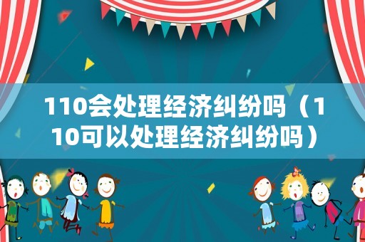 110會處理經濟糾紛嗎（110可以處理經濟糾紛嗎）