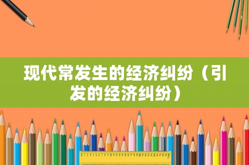 現(xiàn)代常發(fā)生的經(jīng)濟(jì)糾紛（引發(fā)的經(jīng)濟(jì)糾紛）