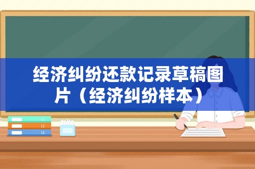 經(jīng)濟糾紛還款記錄草稿圖片（經(jīng)濟糾紛樣本）