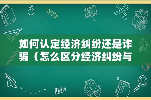 如何認(rèn)定經(jīng)濟(jì)糾紛還是詐騙（怎么區(qū)分經(jīng)濟(jì)糾紛與合同詐騙）