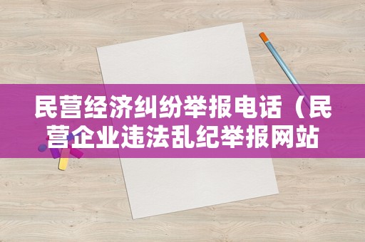 民營經濟糾紛舉報電話（民營企業(yè)違法亂紀舉報網站）