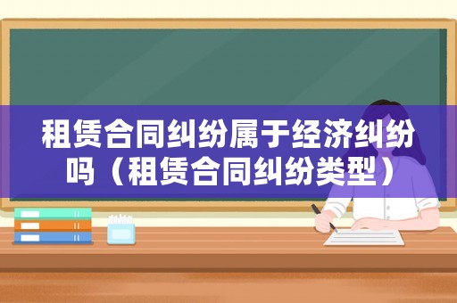租賃合同糾紛屬于經(jīng)濟糾紛嗎（租賃合同糾紛類型）