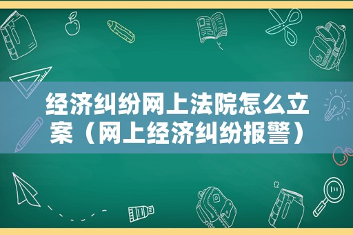 經(jīng)濟(jì)糾紛網(wǎng)上法院怎么立案（網(wǎng)上經(jīng)濟(jì)糾紛報(bào)警）