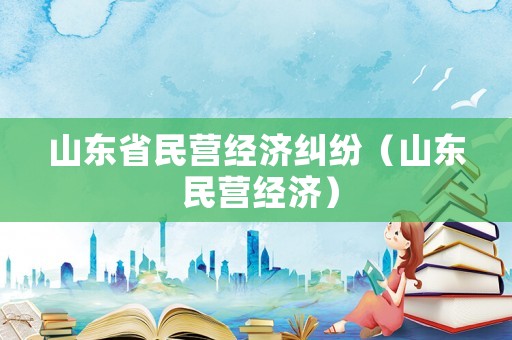 山東省民營(yíng)經(jīng)濟(jì)糾紛（山東 民營(yíng)經(jīng)濟(jì)）